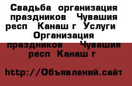 Свадьба, организация праздников - Чувашия респ., Канаш г. Услуги » Организация праздников   . Чувашия респ.,Канаш г.